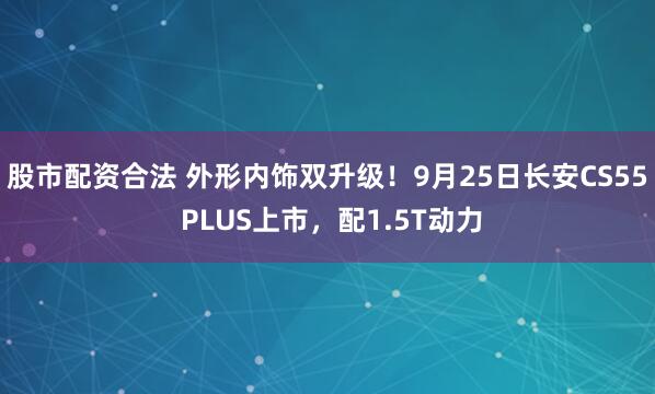股市配资合法 外形内饰双升级！9月25日长安CS55 PLUS上市，配1.5T动力