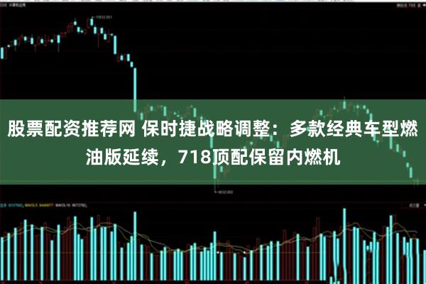 股票配资推荐网 保时捷战略调整：多款经典车型燃油版延续，718顶配保留内燃机