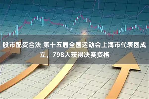 股市配资合法 第十五届全国运动会上海市代表团成立，798人获得决赛资格