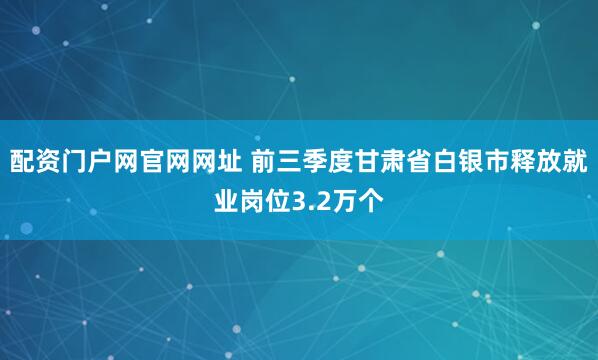 配资门户网官网网址 前三季度甘肃省白银市释放就业岗位3.2万个