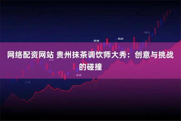 网络配资网站 贵州抹茶调饮师大秀：创意与挑战的碰撞