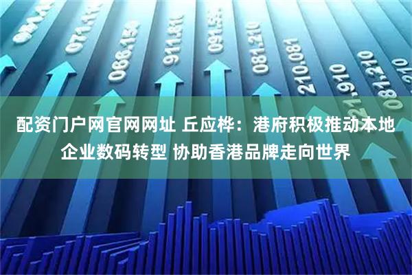 配资门户网官网网址 丘应桦：港府积极推动本地企业数码转型 协助香港品牌走向世界