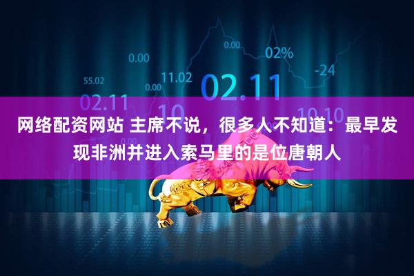 网络配资网站 主席不说，很多人不知道：最早发现非洲并进入索马里的是位唐朝人