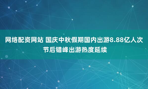 网络配资网站 国庆中秋假期国内出游8.88亿人次 节后错峰出游热度延续