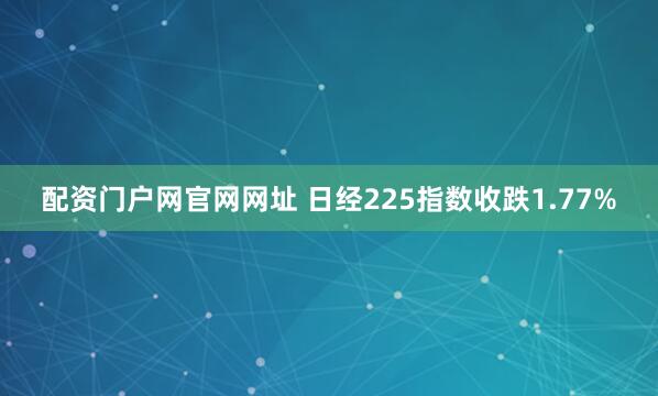 配资门户网官网网址 日经225指数收跌1.77%