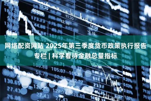 网络配资网站 2025年第三季度货币政策执行报告专栏 | 科学看待金融总量指标
