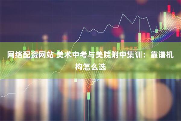 网络配资网站 美术中考与美院附中集训：靠谱机构怎么选