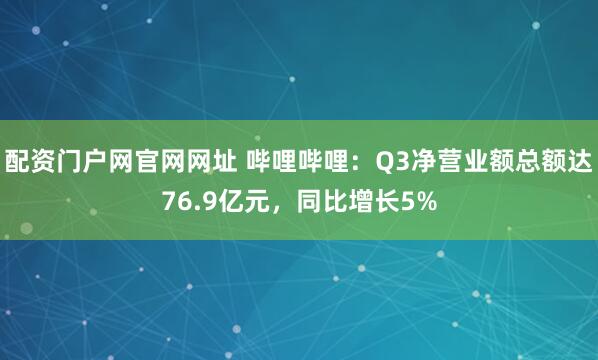 配资门户网官网网址 哔哩哔哩：Q3净营业额总额达76.9亿元，同比增长5%