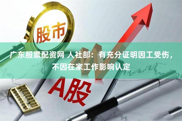 广东股票配资网 人社部：有充分证明因工受伤，不因在家工作影响认定