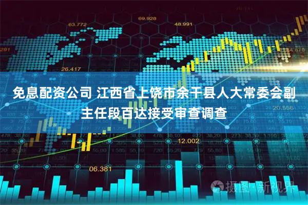 免息配资公司 江西省上饶市余干县人大常委会副主任段百达接受审查调查