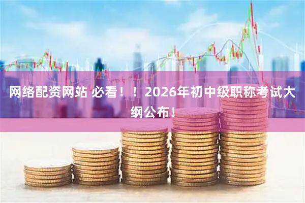 网络配资网站 必看！！2026年初中级职称考试大纲公布！