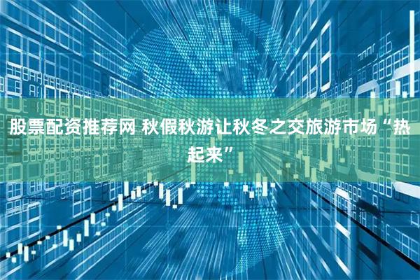 股票配资推荐网 秋假秋游让秋冬之交旅游市场“热起来”