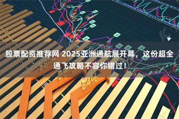 股票配资推荐网 2025亚洲通航展开幕，这份超全通飞攻略不容你错过！
