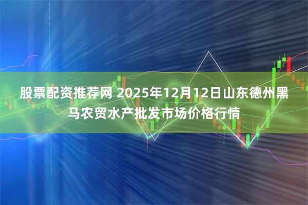 股票配资推荐网 2025年12月12日山东德州黑马农贸水产批发市场价格行情