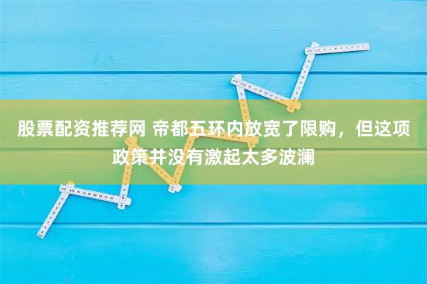 股票配资推荐网 帝都五环内放宽了限购，但这项政策并没有激起太多波澜