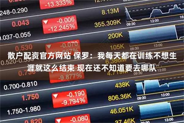 散户配资官方网站 保罗：我每天都在训练不想生涯就这么结束 现在还不知道要去哪队