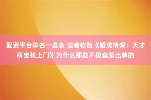 配资平台排名一览表 读者称赞《婚浅情深：天才萌宝找上门》为什么那些不按套路出牌的