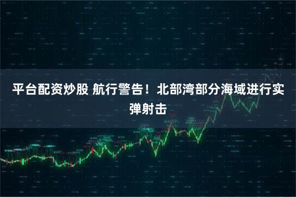 平台配资炒股 航行警告！北部湾部分海域进行实弹射击