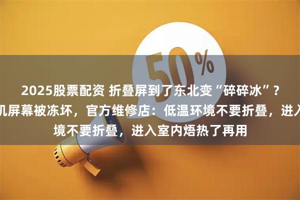 2025股票配资 折叠屏到了东北变“碎碎冰”？多名网友吐槽手机屏幕被冻坏，官方维修店：低温环境不要折叠，进入室内焐热了再用