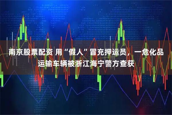 南京股票配资 用“假人”冒充押运员，一危化品运输车辆被浙江海宁警方查获