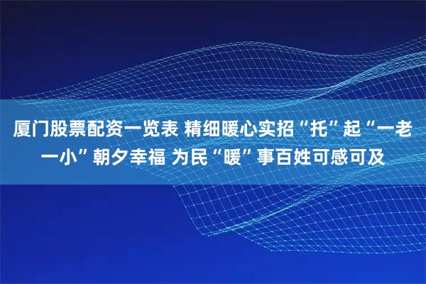 厦门股票配资一览表 精细暖心实招“托”起“一老一小”朝夕幸福 为民“暖”事百姓可感可及