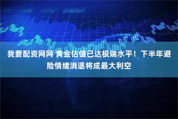 我要配资网网 黄金估值已达极端水平！下半年避险情绪消退将成最大利空