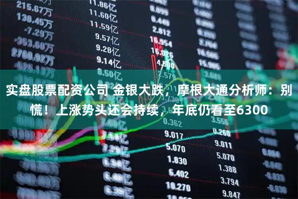 实盘股票配资公司 金银大跌，摩根大通分析师：别慌！上涨势头还会持续，年底仍看至6300