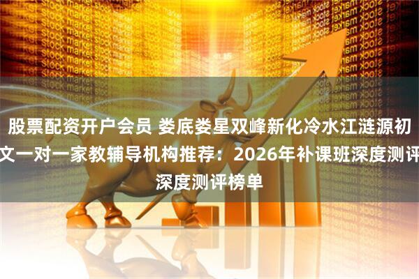 股票配资开户会员 娄底娄星双峰新化冷水江涟源初中语文一对一家教辅导机构推荐:2026年补课班深度测评榜单