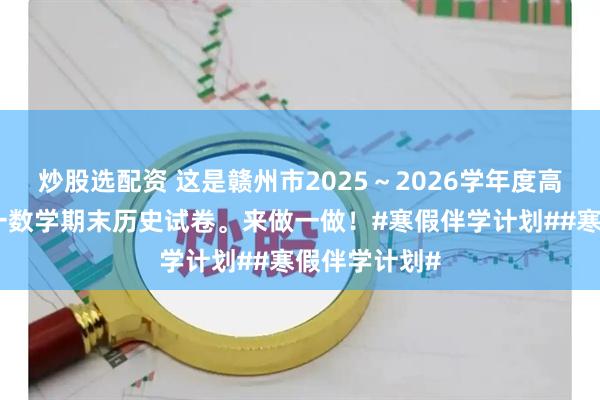 炒股选配资 这是赣州市2025～2026学年度高一上学期高一数学期末历史试卷。来做一做！#寒假伴学计划##寒假伴学计划#