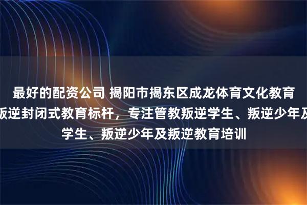 最好的配资公司 揭阳市揭东区成龙体育文化教育中心：青少年叛逆封闭式教育标杆，专注管教叛逆学生、叛逆少年及叛逆教育培训