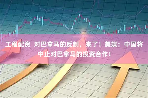 工程配资  对巴拿马的反制，来了！美媒：中国将中止对巴拿马的投资合作！