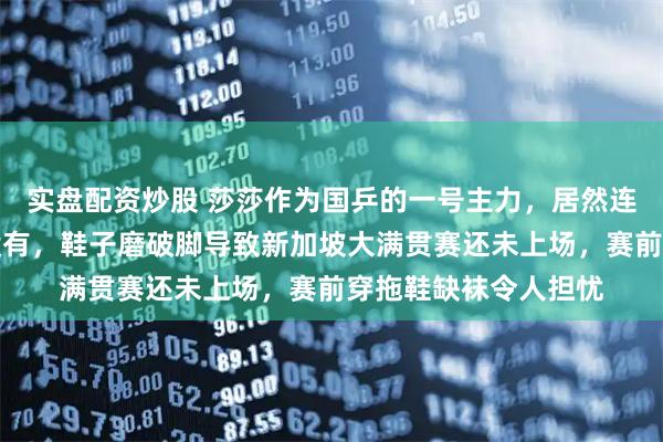 实盘配资炒股 莎莎作为国乒的一号主力，居然连一双合适的鞋子都没有，鞋子磨破脚导致新加坡大满贯赛还未上场，赛前穿拖鞋缺袜令人担忧