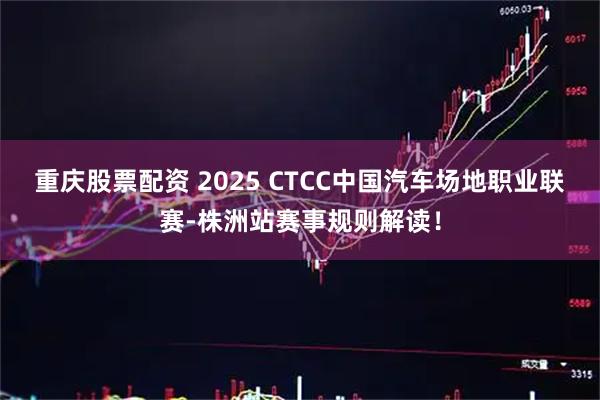 重庆股票配资 2025 CTCC中国汽车场地职业联赛-株洲站赛事规则解读！