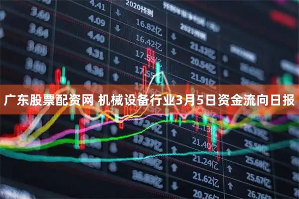 广东股票配资网 机械设备行业3月5日资金流向日报