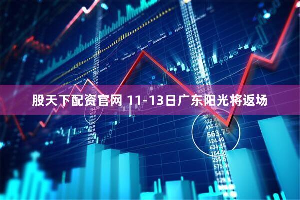 股天下配资官网 11-13日广东阳光将返场