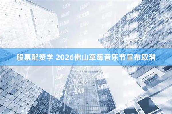股票配资学 2026佛山草莓音乐节宣布取消