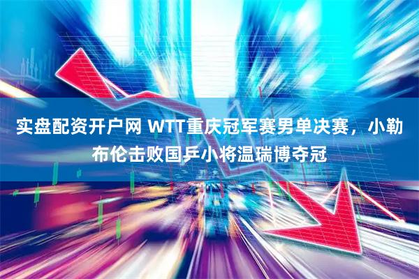 实盘配资开户网 WTT重庆冠军赛男单决赛，小勒布伦击败国乒小将温瑞博夺冠