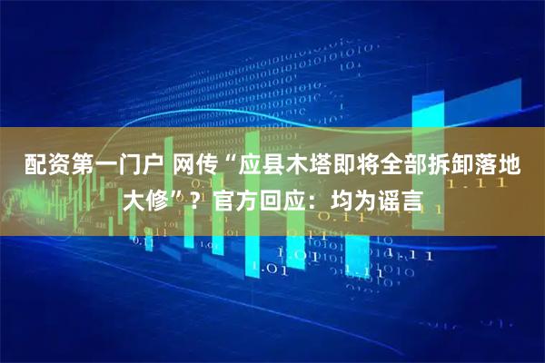 配资第一门户 网传“应县木塔即将全部拆卸落地大修”？官方回应：均为谣言