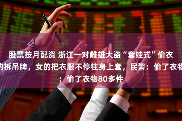 股票按月配资 浙江一对雌雄大盗“套娃式”偷衣物,男的拆吊牌,女的把衣服不停往身上套,民警:偷了衣物80多件