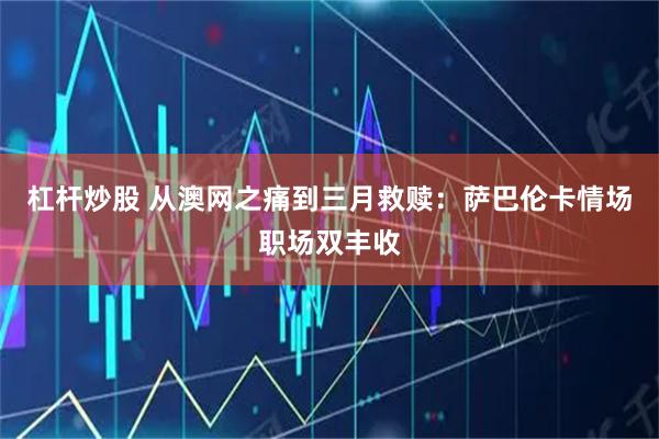 杠杆炒股 从澳网之痛到三月救赎：萨巴伦卡情场职场双丰收