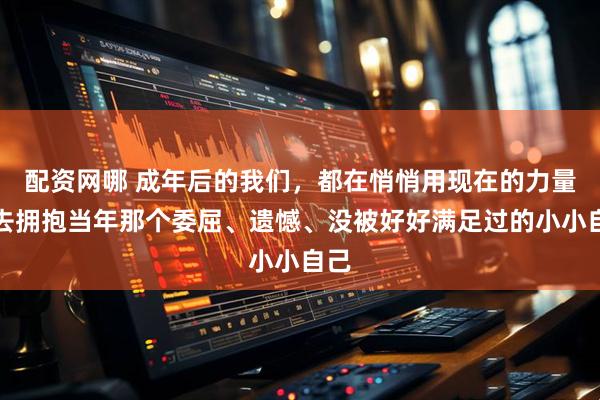 配资网哪 成年后的我们，都在悄悄用现在的力量，去拥抱当年那个委屈、遗憾、没被好好满足过的小小自己