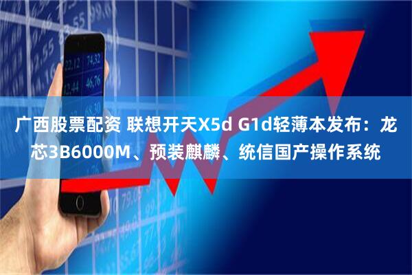 广西股票配资 联想开天X5d G1d轻薄本发布：龙芯3B6000M、预装麒麟、统信国产操作系统