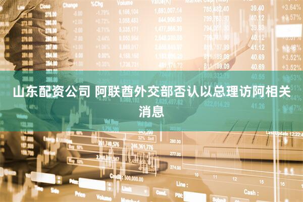 山东配资公司 阿联酋外交部否认以总理访阿相关消息