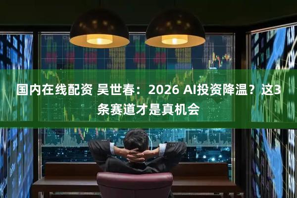 国内在线配资 吴世春：2026 AI投资降温？这3条赛道才是真机会