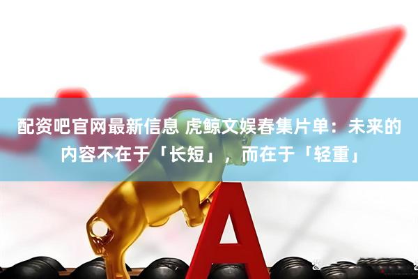 配资吧官网最新信息 虎鲸文娱春集片单:未来的内容不在于「长短」,而在于「轻重」