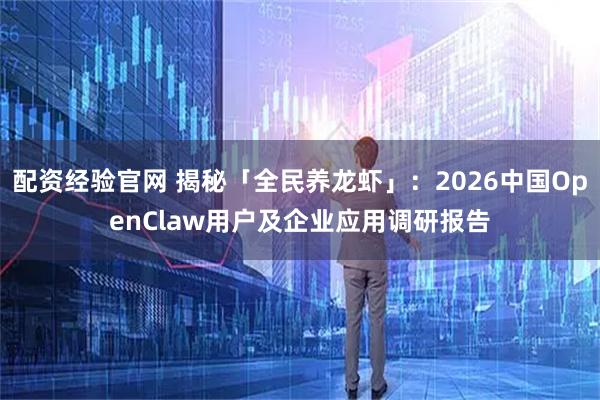 配资经验官网 揭秘「全民养龙虾」：2026中国OpenClaw用户及企业应用调研报告