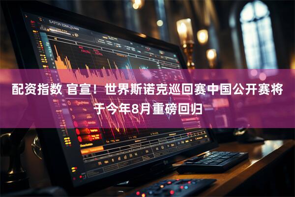 配资指数 官宣！世界斯诺克巡回赛中国公开赛将于今年8月重磅回归